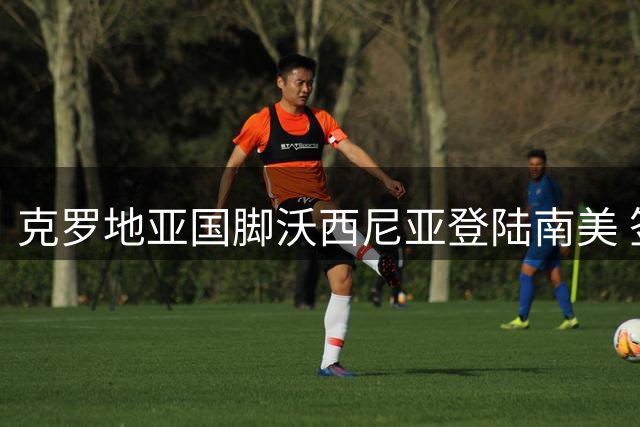 克罗地亚国脚沃西尼亚登陆南美 签约智利豪门科洛科洛