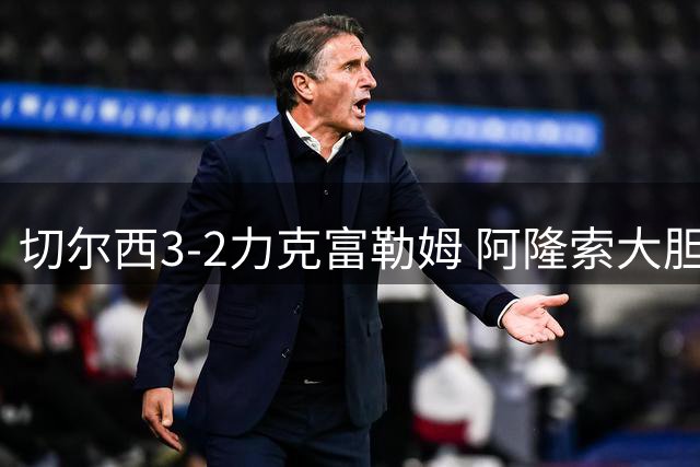 切尔西3-2力克富勒姆 阿隆索大胆用新展现执教理念