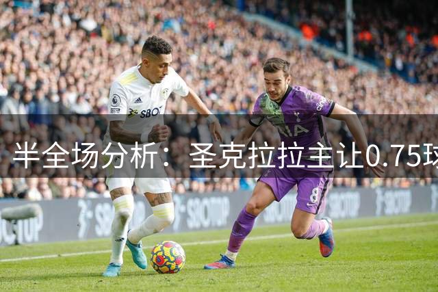 半全场分析：圣克拉拉主让0.75球定位合理，平胜优先