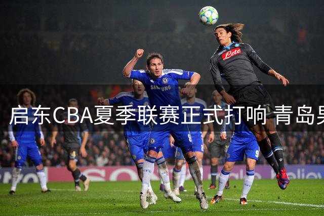 启东CBA夏季联赛正式打响 青岛男篮力挫浙江豪取首胜