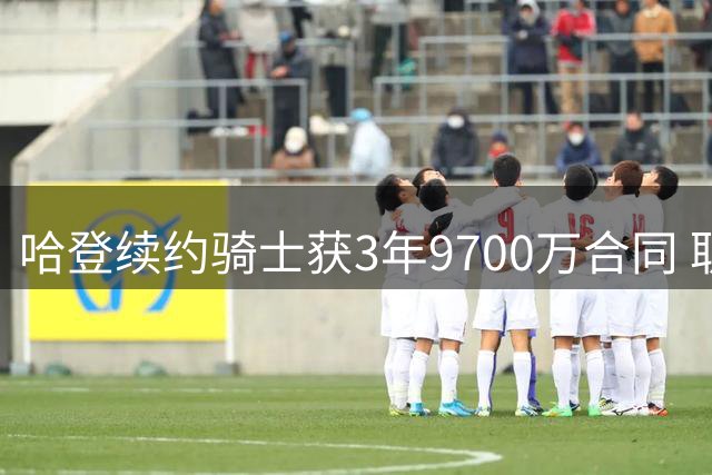 哈登续约骑士获3年9700万合同 职业生涯将延续至第20个赛季