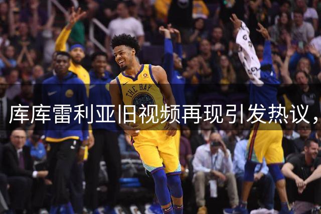 库库雷利亚旧视频再现引发热议，球迷热议裁判争议判罚