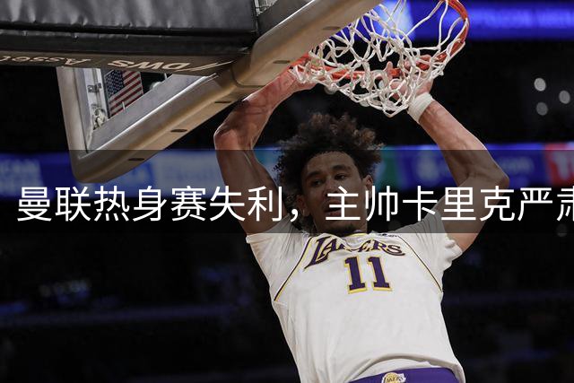 曼联热身赛失利，主帅卡里克严肃指出球队问题