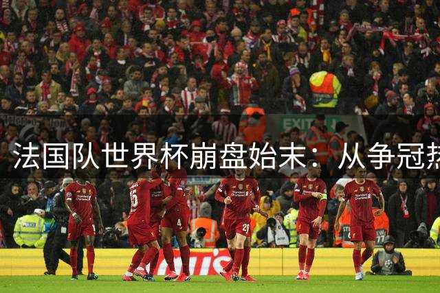 法国队世界杯崩盘始末：从争冠热门到尊严尽失