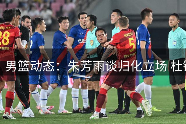 男篮动态：朱芳雨谈归化立场 杜锋解说新赛事 胡明轩晒训练成果