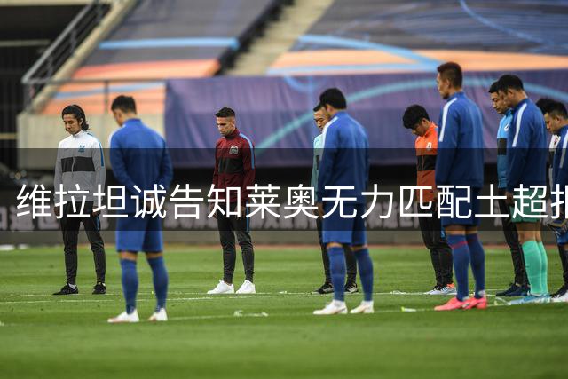 维拉坦诚告知莱奥无力匹配土超报价 英超仍是球员首选
