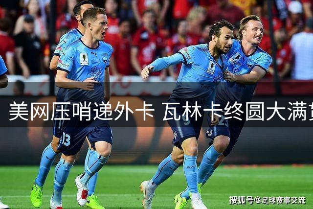 美网压哨递外卡 瓦林卡终圆大满贯谢幕梦