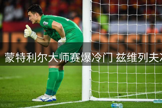 蒙特利尔大师赛爆冷门 兹维列夫次轮遭逆转淘汰