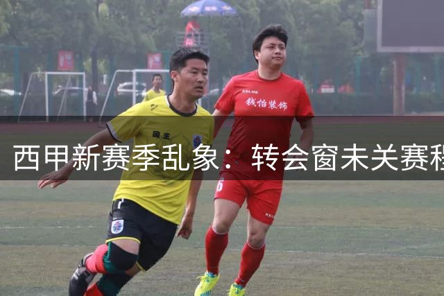 西甲新赛季乱象：转会窗未关赛程支离 小球队叫苦不迭
