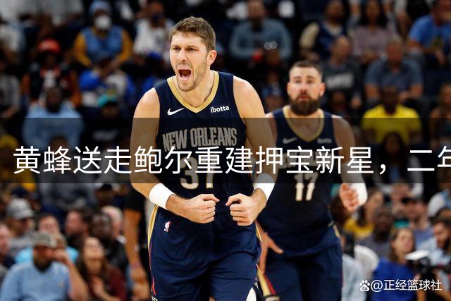 黄蜂送走鲍尔重建押宝新星，二年级克努佩尔扬言杀回季后赛